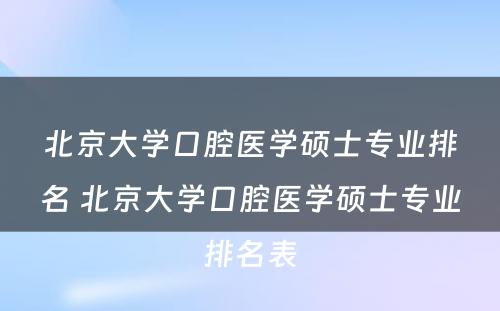 北京大学口腔医学硕士专业排名 北京大学口腔医学硕士专业排名表