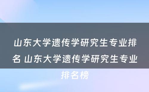 山东大学遗传学研究生专业排名 山东大学遗传学研究生专业排名榜