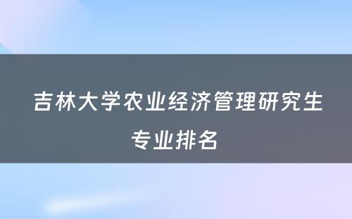 吉林大学农业经济管理研究生专业排名 