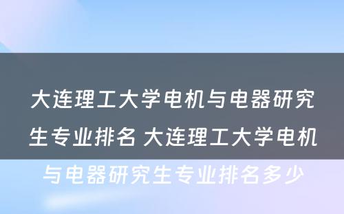 大连理工大学电机与电器研究生专业排名 大连理工大学电机与电器研究生专业排名多少