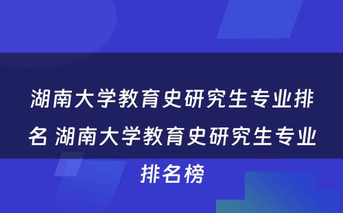 湖南大学教育史研究生专业排名 湖南大学教育史研究生专业排名榜