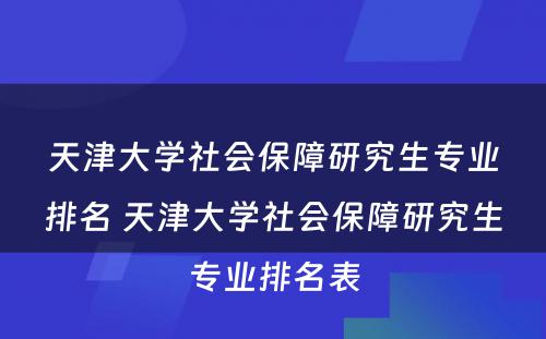 天津大学社会保障研究生专业排名 天津大学社会保障研究生专业排名表