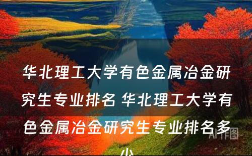 华北理工大学有色金属冶金研究生专业排名 华北理工大学有色金属冶金研究生专业排名多少