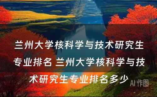 兰州大学核科学与技术研究生专业排名 兰州大学核科学与技术研究生专业排名多少