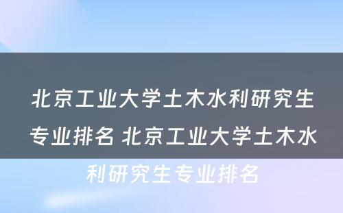 北京工业大学土木水利研究生专业排名 北京工业大学土木水利研究生专业排名