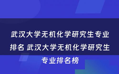 武汉大学无机化学研究生专业排名 武汉大学无机化学研究生专业排名榜