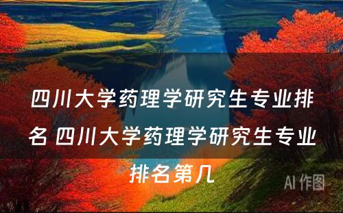 四川大学药理学研究生专业排名 四川大学药理学研究生专业排名第几