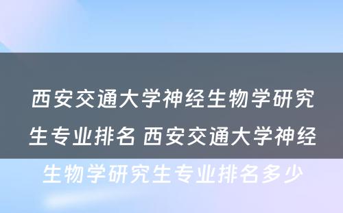 西安交通大学神经生物学研究生专业排名 西安交通大学神经生物学研究生专业排名多少