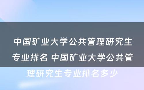 中国矿业大学公共管理研究生专业排名 中国矿业大学公共管理研究生专业排名多少