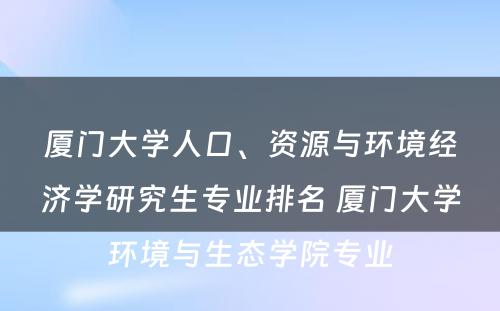 厦门大学人口、资源与环境经济学研究生专业排名 厦门大学环境与生态学院专业