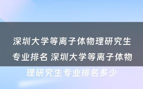 深圳大学等离子体物理研究生专业排名 深圳大学等离子体物理研究生专业排名多少