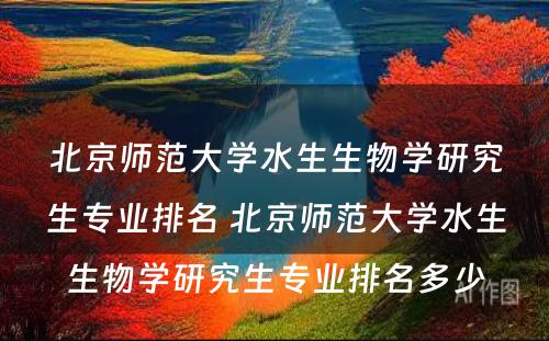 北京师范大学水生生物学研究生专业排名 北京师范大学水生生物学研究生专业排名多少