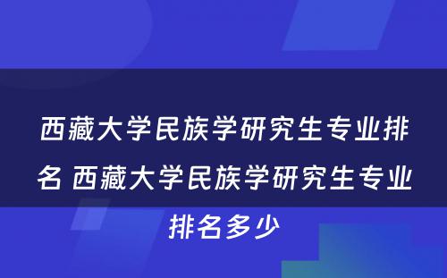 西藏大学民族学研究生专业排名 西藏大学民族学研究生专业排名多少