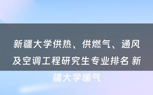 新疆大学供热、供燃气、通风及空调工程研究生专业排名 新疆大学暖气