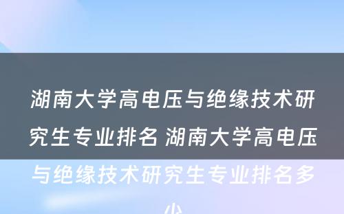 湖南大学高电压与绝缘技术研究生专业排名 湖南大学高电压与绝缘技术研究生专业排名多少