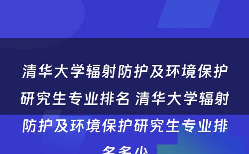 清华大学辐射防护及环境保护研究生专业排名 清华大学辐射防护及环境保护研究生专业排名多少