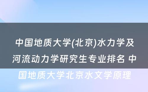 中国地质大学(北京)水力学及河流动力学研究生专业排名 中国地质大学北京水文学原理