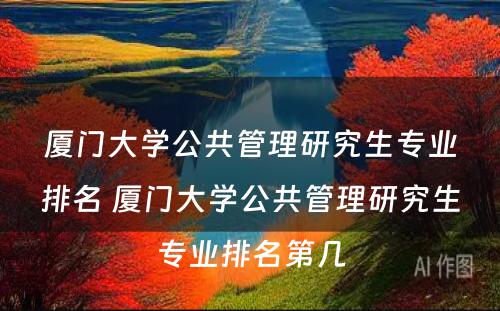 厦门大学公共管理研究生专业排名 厦门大学公共管理研究生专业排名第几