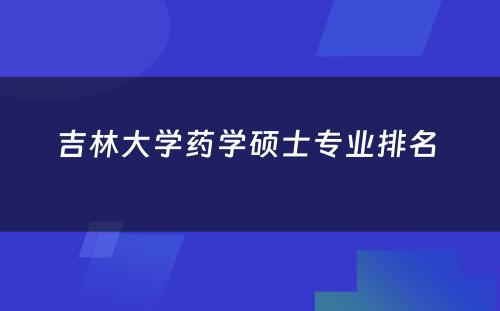 吉林大学药学硕士专业排名 