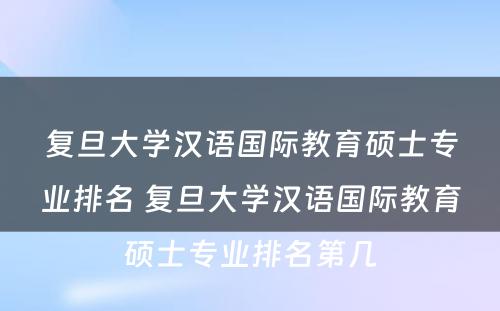 复旦大学汉语国际教育硕士专业排名 复旦大学汉语国际教育硕士专业排名第几