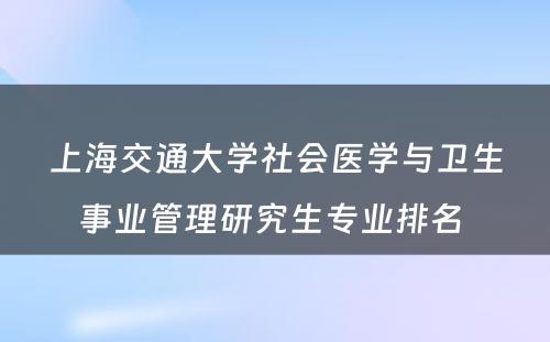 上海交通大学社会医学与卫生事业管理研究生专业排名 