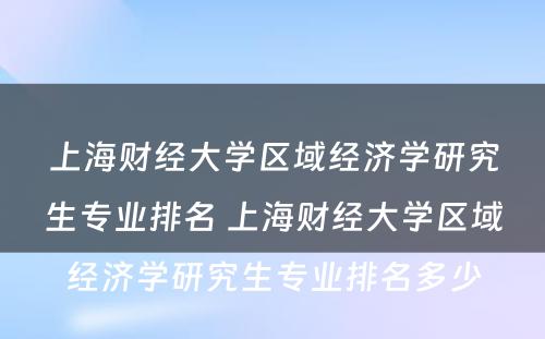 上海财经大学区域经济学研究生专业排名 上海财经大学区域经济学研究生专业排名多少