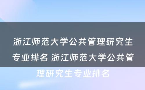 浙江师范大学公共管理研究生专业排名 浙江师范大学公共管理研究生专业排名