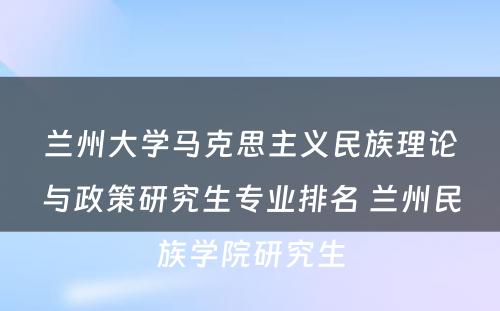 兰州大学马克思主义民族理论与政策研究生专业排名 兰州民族学院研究生