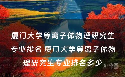 厦门大学等离子体物理研究生专业排名 厦门大学等离子体物理研究生专业排名多少