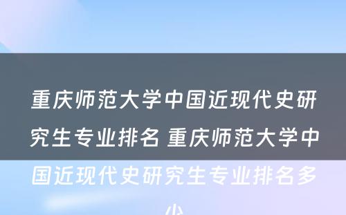 重庆师范大学中国近现代史研究生专业排名 重庆师范大学中国近现代史研究生专业排名多少