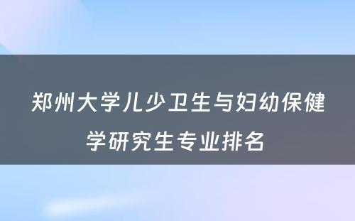 郑州大学儿少卫生与妇幼保健学研究生专业排名 