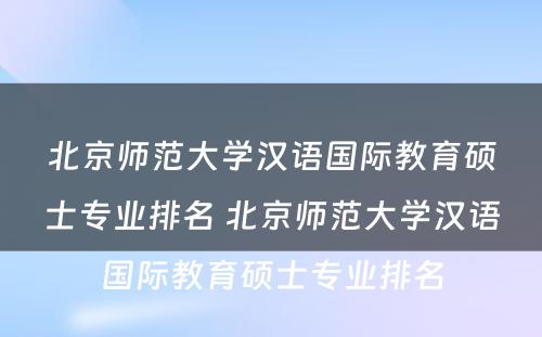 北京师范大学汉语国际教育硕士专业排名 北京师范大学汉语国际教育硕士专业排名