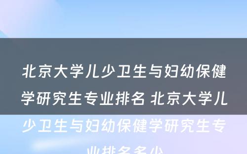 北京大学儿少卫生与妇幼保健学研究生专业排名 北京大学儿少卫生与妇幼保健学研究生专业排名多少