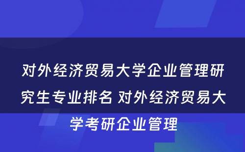 对外经济贸易大学企业管理研究生专业排名 对外经济贸易大学考研企业管理