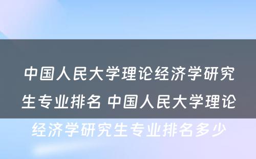 中国人民大学理论经济学研究生专业排名 中国人民大学理论经济学研究生专业排名多少