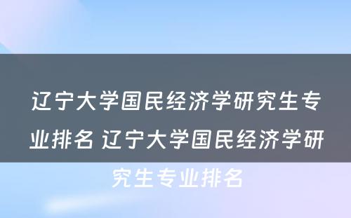 辽宁大学国民经济学研究生专业排名 辽宁大学国民经济学研究生专业排名