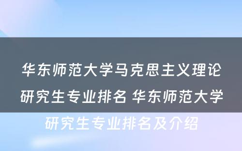 华东师范大学马克思主义理论研究生专业排名 华东师范大学研究生专业排名及介绍