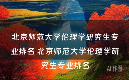 北京师范大学伦理学研究生专业排名 北京师范大学伦理学研究生专业排名