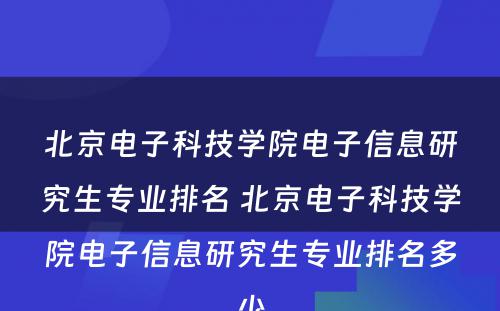 北京电子科技学院电子信息研究生专业排名 北京电子科技学院电子信息研究生专业排名多少