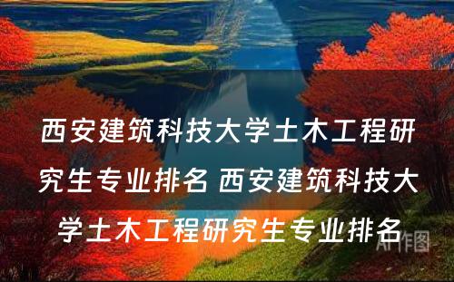 西安建筑科技大学土木工程研究生专业排名 西安建筑科技大学土木工程研究生专业排名