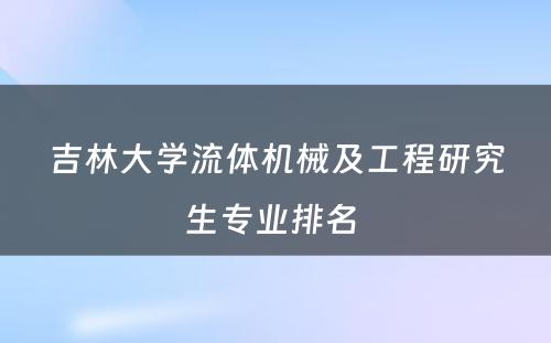 吉林大学流体机械及工程研究生专业排名 