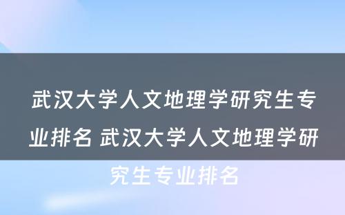 武汉大学人文地理学研究生专业排名 武汉大学人文地理学研究生专业排名