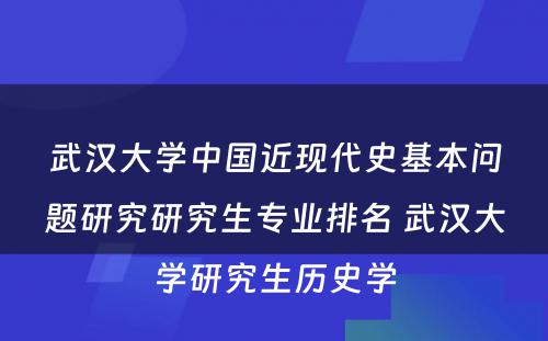 武汉大学中国近现代史基本问题研究研究生专业排名 武汉大学研究生历史学