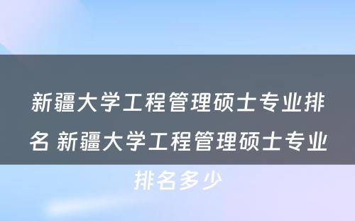 新疆大学工程管理硕士专业排名 新疆大学工程管理硕士专业排名多少