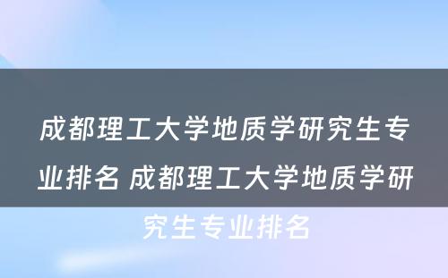 成都理工大学地质学研究生专业排名 成都理工大学地质学研究生专业排名