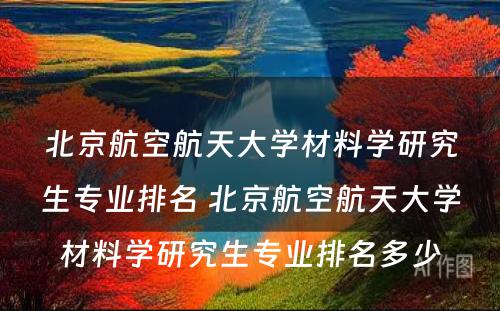 北京航空航天大学材料学研究生专业排名 北京航空航天大学材料学研究生专业排名多少