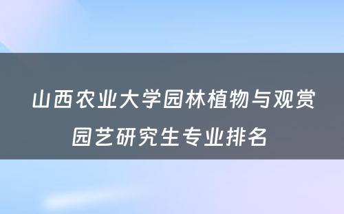 山西农业大学园林植物与观赏园艺研究生专业排名 