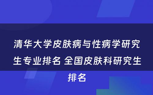 清华大学皮肤病与性病学研究生专业排名 全国皮肤科研究生排名