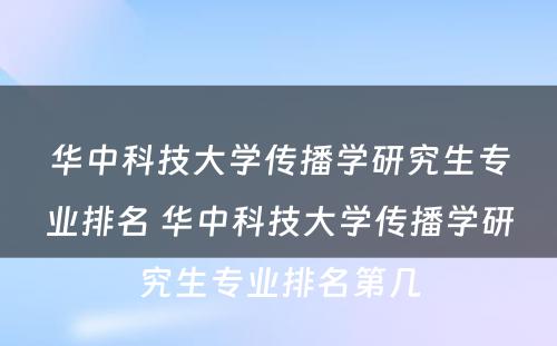 华中科技大学传播学研究生专业排名 华中科技大学传播学研究生专业排名第几