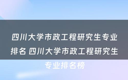 四川大学市政工程研究生专业排名 四川大学市政工程研究生专业排名榜